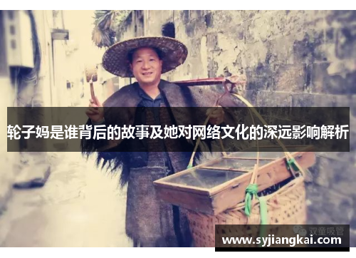 轮子妈是谁背后的故事及她对网络文化的深远影响解析