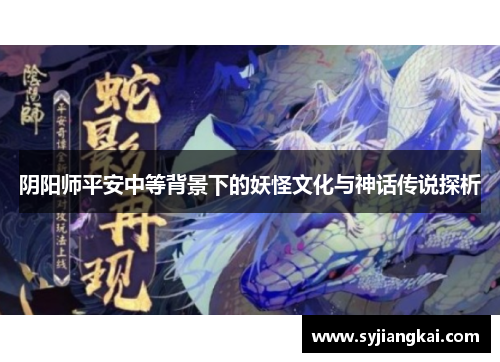 阴阳师平安中等背景下的妖怪文化与神话传说探析 阴阳师平安中等背景下的妖怪文化与神话传说探析
