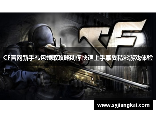 CF官网新手礼包领取攻略助你快速上手享受精彩游戏体验 CF官网新手礼包领取攻略助你快速上手享受精彩游戏体验